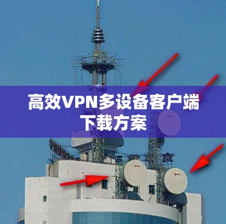 高效VPN多设备客户端下载方案 高效VPN多设备客户端下载方案