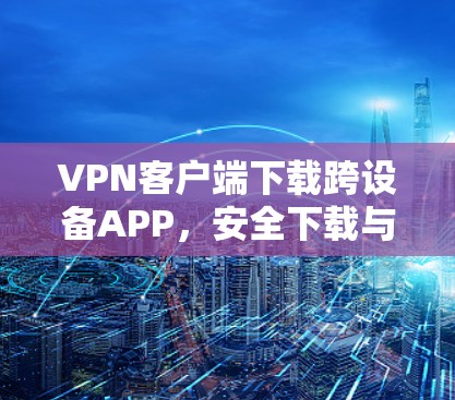 VPN客户端下载跨设备APP,安全下载与使用指南