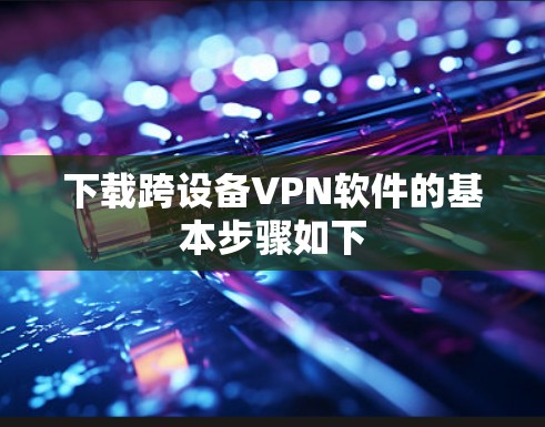 下载跨设备VPN软件的基本步骤如下 下载跨设备VPN软件的基本步骤如下