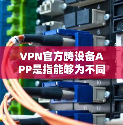 VPN官方跨设备APP是指能够为不同设备(如Windows、macOS、iOS和Android)提供VPN服务的软件。以下是几款常见的VPN官方跨设备APP