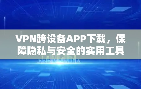 VPN跨设备APP下载，保障隐私与安全的实用工具