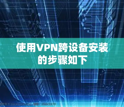 使用VPN跨设备安装的步骤如下