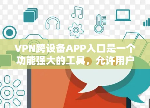 VPN跨设备APP入口是一个功能强大的工具,允许用户在不同的设备上使用VPN服务。以下是一些步骤和信息,帮助您更好地管理这些设置 VPN跨设备APP入口是一个功能强大的工具,允许用户在不同的设备上使用VPN服务。以下是一些步骤和信息,帮助您更好地管理这些设置