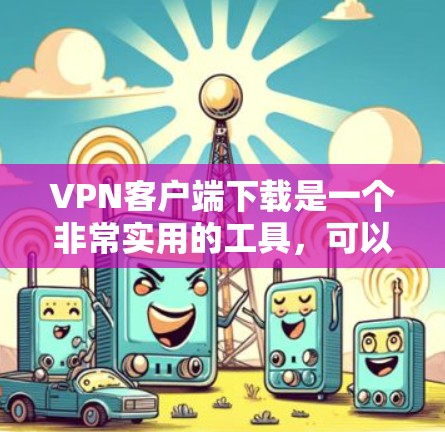 VPN客户端下载是一个非常实用的工具，可以帮助你快速连接到远程服务器，进行视频、音频、文件等文件的传输。以下是一些专业、安全的VPN客户端下载推荐，帮助你更好地获取VPN服务