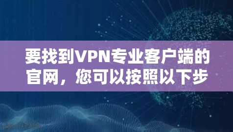 要找到VPN专业客户端的官网,您可以按照以下步骤进行 要找到VPN专业客户端的官网,您可以按照以下步骤进行
