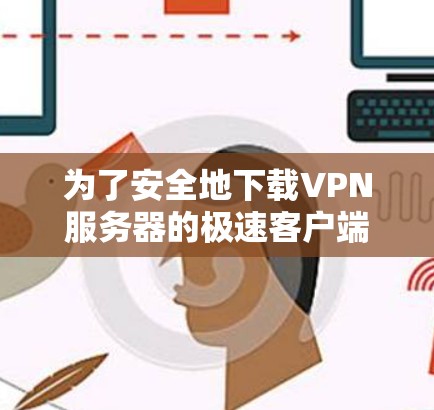 为了安全地下载VPN服务器的极速客户端,以下是一步步的指南 为了安全地下载VPN服务器的极速客户端,以下是一步步的指南