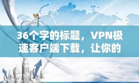 36个字的标题,VPN极速客户端下载,让你的网络世界更安全! 36个字的标题,VPN极速客户端下载,让你的网络世界更安全!