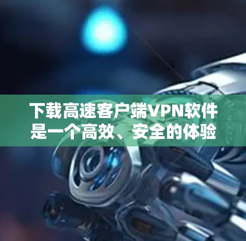 下载高速客户端VPN软件是一个高效、安全的体验。以下是一些详细步骤,帮助你快速成功 下载高速客户端VPN软件是一个高效、安全的体验。以下是一些详细步骤,帮助你快速成功