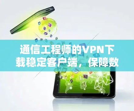 通信工程师的VPN下载稳定客户端,保障数据安全的关键 通信工程师的VPN下载稳定客户端,保障数据安全的关键