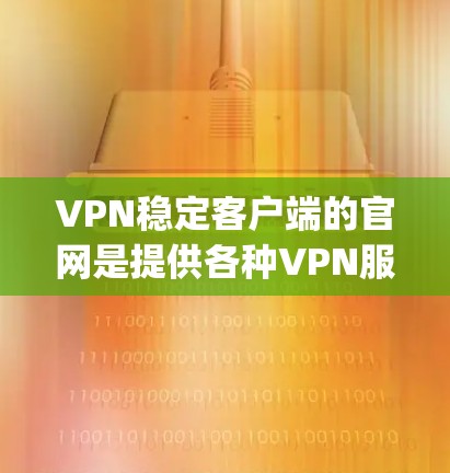 VPN稳定客户端的官网是提供各种VPN服务的网站,通常包括多个平台,如Netnety、Avsec、Qinghe等。这些平台提供不同的VPN服务,包括点对点、端对端等类型,适合不同需求的用户