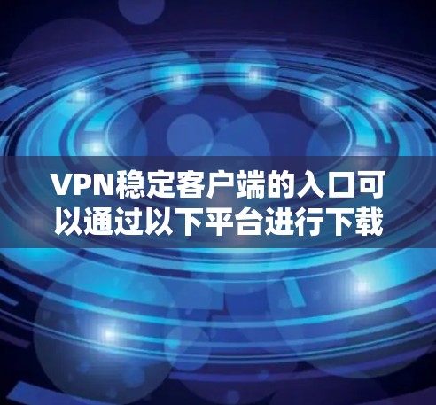 VPN稳定客户端的入口可以通过以下平台进行下载和安装 VPN稳定客户端的入口可以通过以下平台进行下载和安装