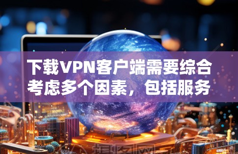 下载VPN客户端需要综合考虑多个因素,包括服务器的安全性、隐私保护、安全评分以及安全措施。以下是一步步的指南