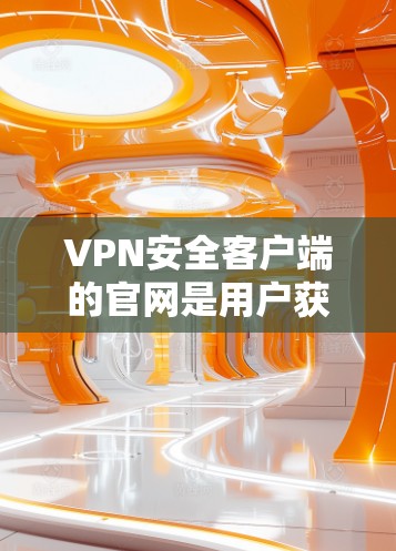 VPN安全客户端的官网是用户获取VPN服务的重要来源。以下是几个可靠的安全VPN客户端推荐，包括可靠的安全网站和使用方法