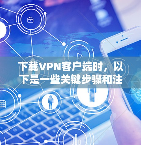 下载VPN客户端时，以下是一些关键步骤和注意事项