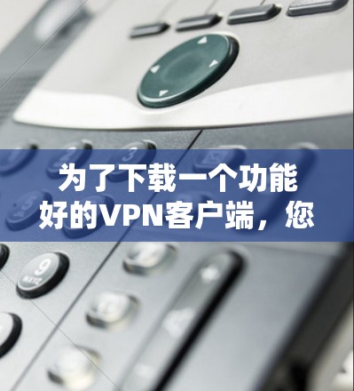 为了下载一个功能好的VPN客户端，您可以按照以下步骤进行操作