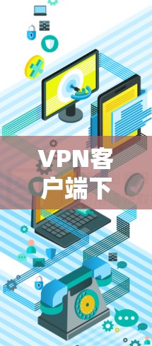 VPN客户端下载是常见的视频会议和网络连接工具，选择适合自己需求的客户端非常重要。以下是一些推荐的VPN客户端下载，涵盖安全性和功能性的特点