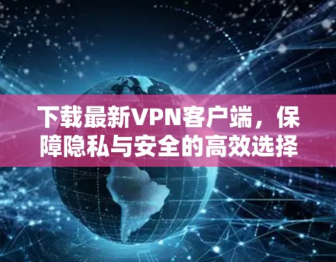 下载最新VPN客户端,保障隐私与安全的高效选择