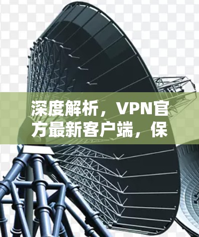 深度解析,VPN官方最新客户端,保障网络安全的高效解决方案 深度解析,VPN官方最新客户端,保障网络安全的高效解决方案