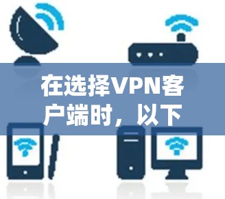 在选择VPN客户端时,以下是一个系统化的步骤指南 在选择VPN客户端时,以下是一个系统化的步骤指南