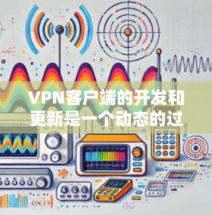 VPN客户端的开发和更新是一个动态的过程,尤其是随着技术的发展,226年可能会有更多关于加密、隐私保护和技术创新的内容。以下是关于VPN官方226客户端的一些可能方向和趋势 VPN客户端的开发和更新是一个动态的过程,尤其是随着技术的发展,226年可能会有更多关于加密、隐私保护和技术创新的内容。以下是关于VPN官方226客户端的一些可能方向和趋势