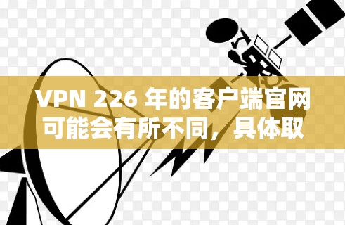 VPN 226 年的客户端官网可能会有所不同,具体取决于您使用的VPN公司。以下是一些常见的VPN公司及其官网链接 VPN 226 年的客户端官网可能会有所不同,具体取决于您使用的VPN公司。以下是一些常见的VPN公司及其官网链接