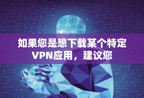 如果您是想下载某个特定VPN应用,建议您 如果您是想下载某个特定VPN应用,建议您