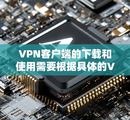 VPN客户端的下载和使用需要根据具体的VPN服务提供商来选择。以下是一些常见的VPN客户端类型及其特点