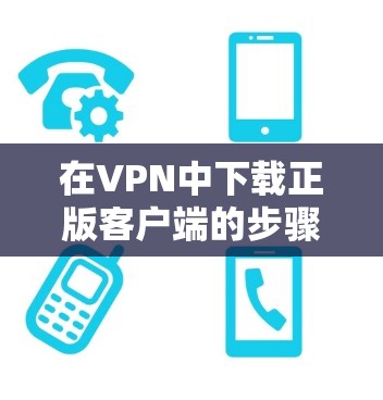 在VPN中下载正版客户端的步骤如下