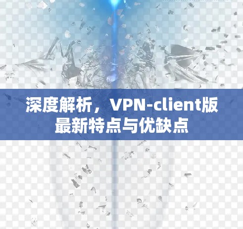 深度解析,VPN-client版最新特点与优缺点 深度解析,VPN-client版最新特点与优缺点