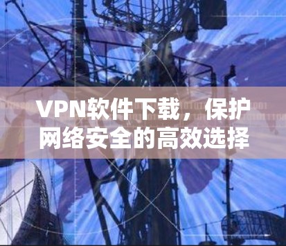 VPN软件下载，保护网络安全的高效选择