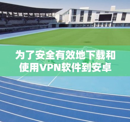 为了安全有效地下载和使用VPN软件到安卓设备上,您可以按照以下步骤操作 为了安全有效地下载和使用VPN软件到安卓设备上,您可以按照以下步骤操作