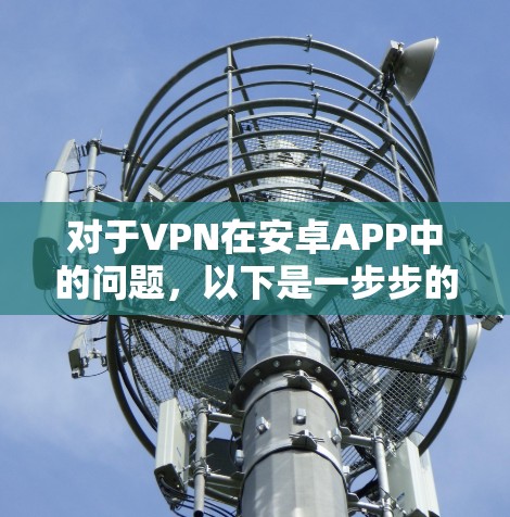 对于VPN在安卓APP中的问题，以下是一步步的解决方案