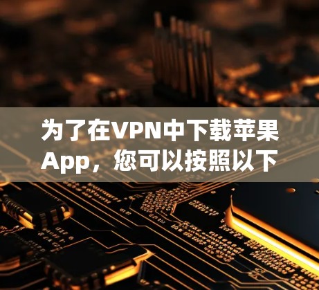 为了在VPN中下载苹果App,您可以按照以下步骤操作 为了在VPN中下载苹果App,您可以按照以下步骤操作