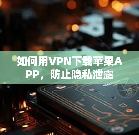 如何用VPN下载苹果APP,防止隐私泄露