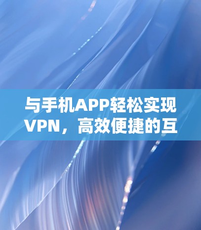 与手机APP轻松实现VPN，高效便捷的互联网安全助手