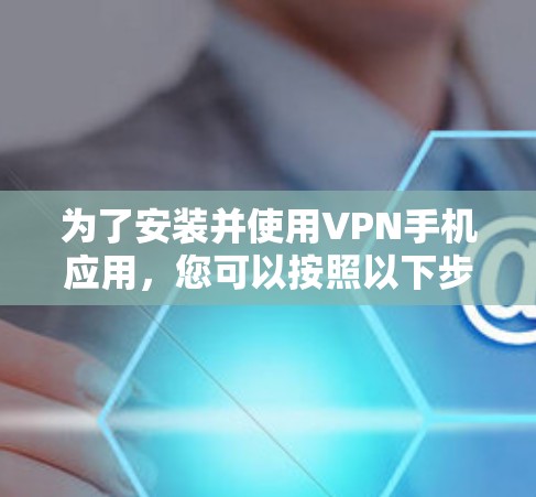 为了安装并使用VPN手机应用,您可以按照以下步骤进行 为了安装并使用VPN手机应用,您可以按照以下步骤进行