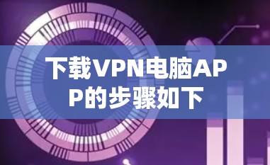 下载VPN电脑APP的步骤如下 下载VPN电脑APP的步骤如下