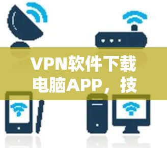 VPN软件下载电脑APP，技术与安全的双刃剑