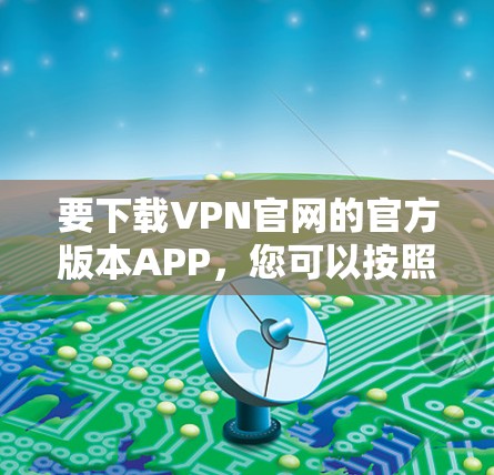 要下载VPN官网的官方版本APP,您可以按照以下步骤操作