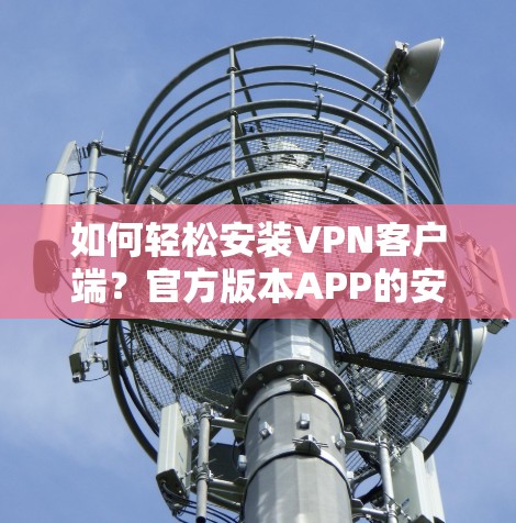如何轻松安装VPN客户端？官方版本APP的安装步骤详解