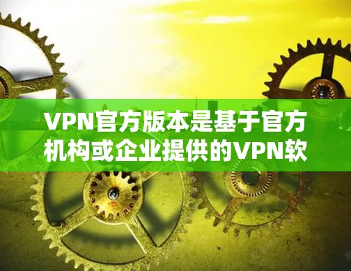 VPN官方版本是基于官方机构或企业提供的VPN软件，通常具有较高的安全性和稳定性。以下是几种主要的VPN官方版本及其特点