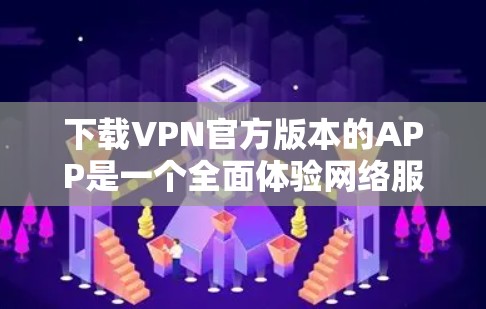 下载VPN官方版本的APP是一个全面体验网络服务的步骤。以下是详细的步骤指南