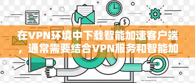 在VPN环境中下载智能加速客户端,通常需要结合VPN服务和智能加速功能的结合使用。以下是逐步的解决方案 在VPN环境中下载智能加速客户端,通常需要结合VPN服务和智能加速功能的结合使用。以下是逐步的解决方案