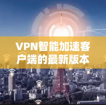 VPN智能加速客户端的最新版本层出不穷，以下是几个值得关注的软件推荐