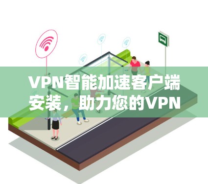 VPN智能加速客户端安装，助力您的VPN体验更高效