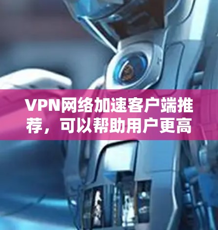 VPN网络加速客户端推荐,可以帮助用户更高效地访问外部服务器,同时保障数据安全。以下是一些经典的VPN加速客户端推荐,涵盖了安全性、多平台支持、个性化设置和记录功能