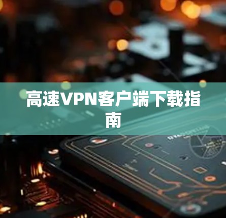 高速VPN客户端下载指南 高速VPN客户端下载指南