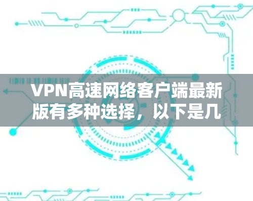 VPN高速网络客户端最新版有多种选择,以下是几种常用的推荐 VPN高速网络客户端最新版有多种选择,以下是几种常用的推荐