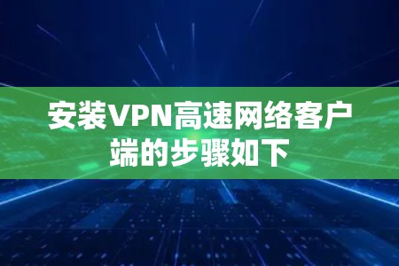 安装VPN高速网络客户端的步骤如下 安装VPN高速网络客户端的步骤如下