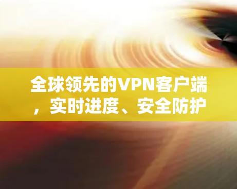全球领先的VPN客户端，实时进度、安全防护、多设备连接，隐私保护与安全保障